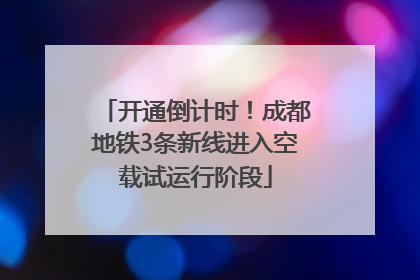 开通倒计时！成都地铁3条新线进入空载试运行阶段