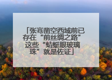 张骞凿空西域前已存在“前丝绸之路” 这些“蜻蜓眼玻璃珠”就是佐证