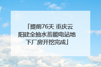 提前76天 重庆云阳建全抽水蓄能电站地下厂房开挖完成