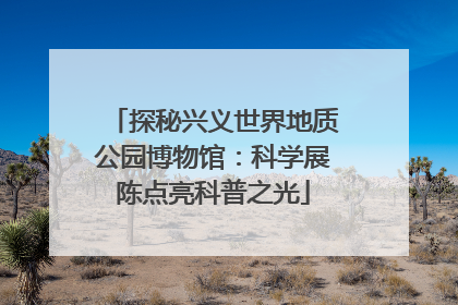 探秘兴义世界地质公园博物馆：科学展陈点亮科普之光
