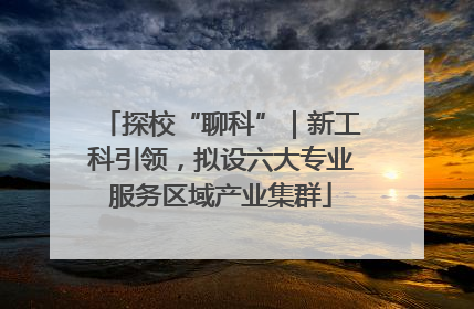 探校“聊科”｜新工科引领，拟设六大专业服务区域产业集群