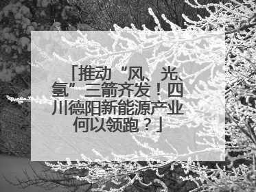 推动“风、光、氢”三箭齐发！四川德阳新能源产业何以领跑？