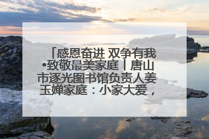 感恩奋进 双争有我•致敬最美家庭丨唐山市逐光图书馆负责人姜玉婵家庭：小家大爱，点亮乡村娃的梦想
