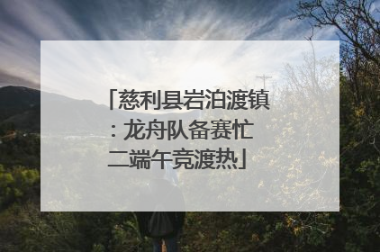 慈利县岩泊渡镇：龙舟队备赛忙 二端午竞渡热