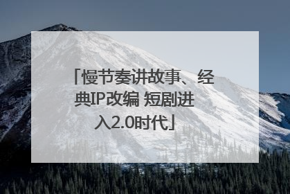 慢节奏讲故事、经典IP改编 短剧进入2.0时代