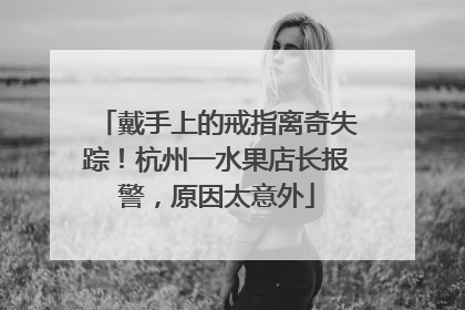 戴手上的戒指离奇失踪！杭州一水果店长报警，原因太意外