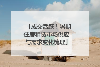 成交活跃！暑期住房租赁市场供应与需求变化梳理