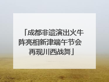 成都非遗演出火牛阵亮相新津端午节会 再现川西战舞