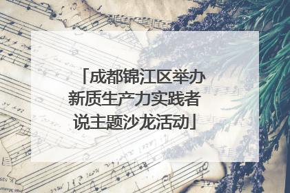 成都锦江区举办新质生产力实践者说主题沙龙活动