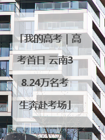 我的高考｜高考首日 云南38.24万名考生奔赴考场