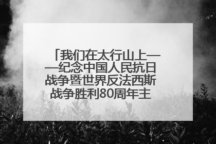 我们在太行山上——纪念中国人民抗日战争暨世界反法西斯战争胜利80周年主题征文活动