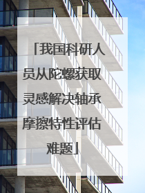 我国科研人员从陀螺获取灵感解决轴承摩擦特性评估难题