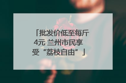 批发价低至每斤4元 兰州市民享受“荔枝自由”