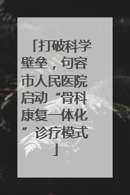 打破科学壁垒，句容市人民医院启动“骨科康复一体化”诊疗模式
