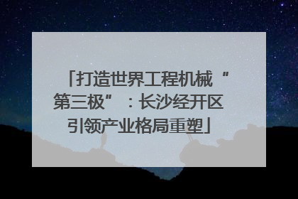 打造世界工程机械“第三极”：长沙经开区引领产业格局重塑
