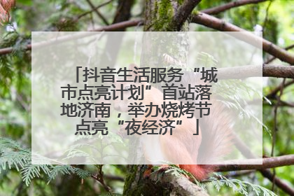 抖音生活服务“城市点亮计划”首站落地济南，举办烧烤节点亮“夜经济”