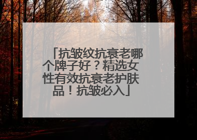 抗皱纹抗衰老哪个牌子好？精选女性有效抗衰老护肤品！抗皱必入