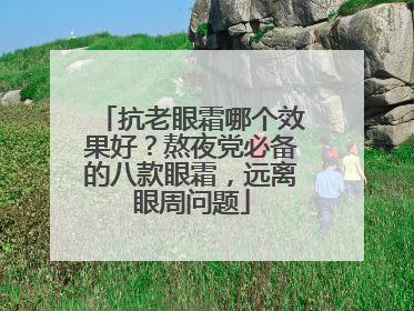 抗老眼霜哪个效果好？熬夜党必备的八款眼霜，远离眼周问题