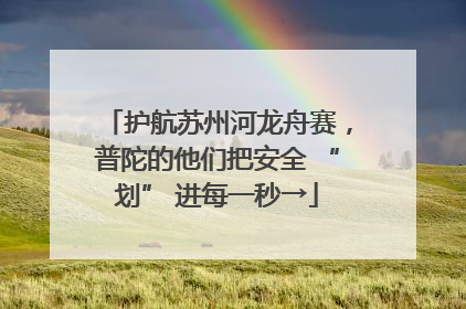 护航苏州河龙舟赛，普陀的他们把安全 “划” 进每一秒→