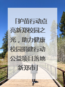 护苗行动点亮新郑校园之光，助力健康校园捐建行动公益项目落地新郑市