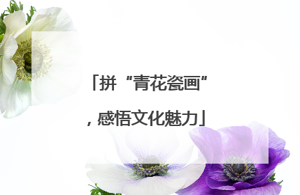 拼“青花瓷画”，感悟文化魅力