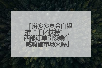 拼多多真金白银推“千亿扶持”，西部订单引领端午咸鸭蛋市场火爆