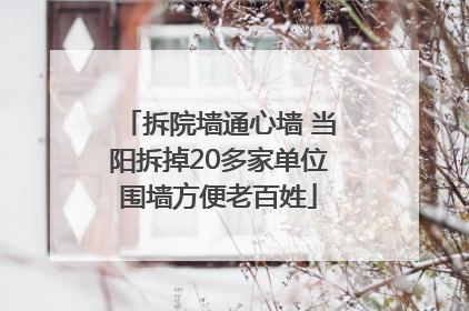 拆院墙通心墙 当阳拆掉20多家单位围墙方便老百姓