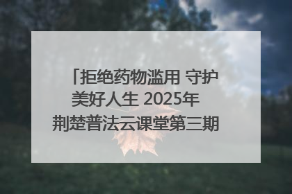拒绝药物滥用 守护美好人生 2025年荆楚普法云课堂第三期在省女子强戒所开讲