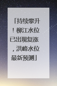 持续攀升！柳江水位已出现复涨，洪峰水位最新预测