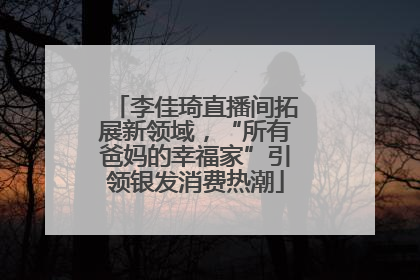 李佳琦直播间拓展新领域，“所有爸妈的幸福家”引领银发消费热潮