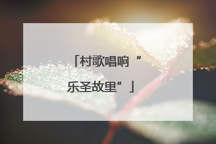 村歌唱响“乐圣故里”