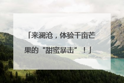 来澜沧，体验千亩芒果的“甜蜜暴击”！