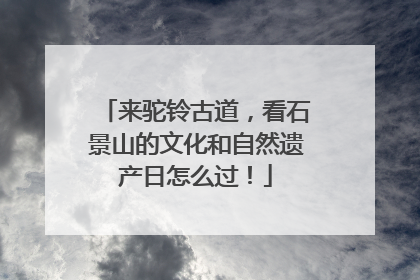 来驼铃古道，看石景山的文化和自然遗产日怎么过！