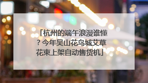 杭州的端午浪漫谁懂？今年吴山花鸟城艾草花束上架自动售货机