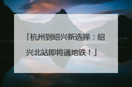杭州到绍兴新选择：绍兴北站即将通地铁！