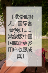 携带服务犬、国际客票预订……鸿蒙版中国国航让更多用户心愿成真