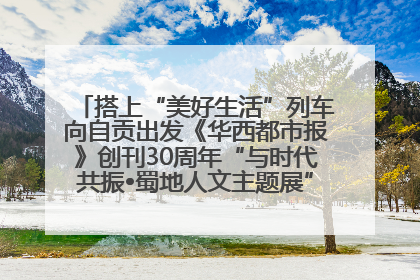 搭上“美好生活”列车向自贡出发《华西都市报》创刊30周年“与时代共振•蜀地人文主题展”5月30日开展丨美好生活有“盐”味