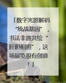 数字光影解码“统战基因”，书法非遗共绘“肝胆相照”，这场展览很有创意！