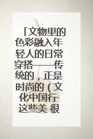 文物里的色彩融入年轻人的日常穿搭——传统的，正是时尚的（文化中国行·这些美 很中国）