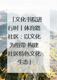 文化书院进行时丨体育路社区：以文化为纽带 构建社区特色文化生态