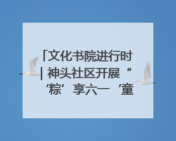 文化书院进行时｜神头社区开展“‘粽’享六一‘童’庆端午”主题系列活动