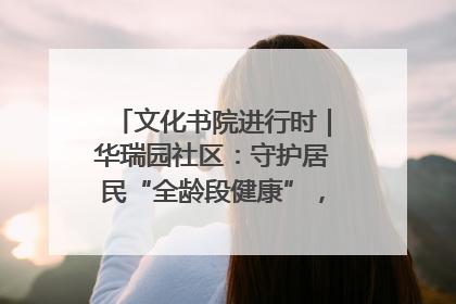 文化书院进行时｜华瑞园社区：守护居民“全龄段健康”，“圈”出幸福感