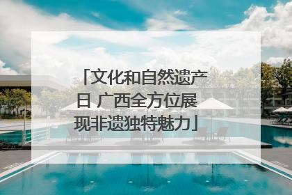 文化和自然遗产日 广西全方位展现非遗独特魅力