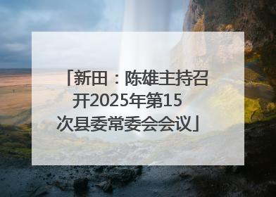 新田：陈雄主持召开2025年第15次县委常委会会议