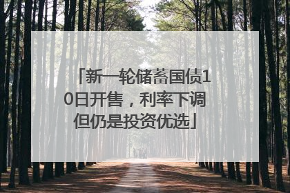 新一轮储蓄国债10日开售，利率下调但仍是投资优选