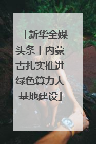新华全媒头条丨内蒙古扎实推进绿色算力大基地建设