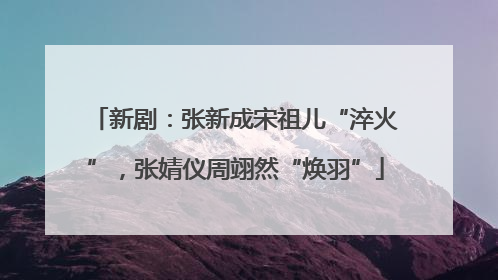 新剧：张新成宋祖儿“淬火”，张婧仪周翊然“焕羽”