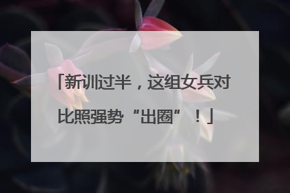 新训过半，这组女兵对比照强势“出圈”！