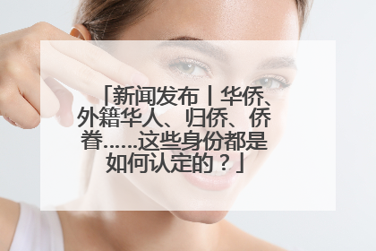 新闻发布丨华侨、外籍华人、归侨、侨眷……这些身份都是如何认定的？