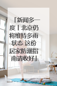 新闻多一度丨北京仍将维持多雨状态 这份居家防潮指南请收好